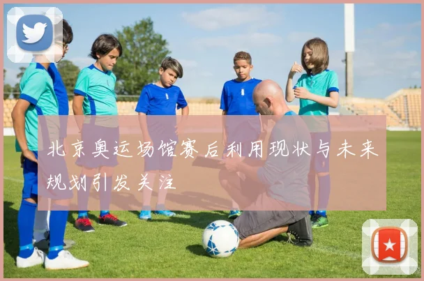 北京奥运场馆赛后利用现状与未来规划引发关注