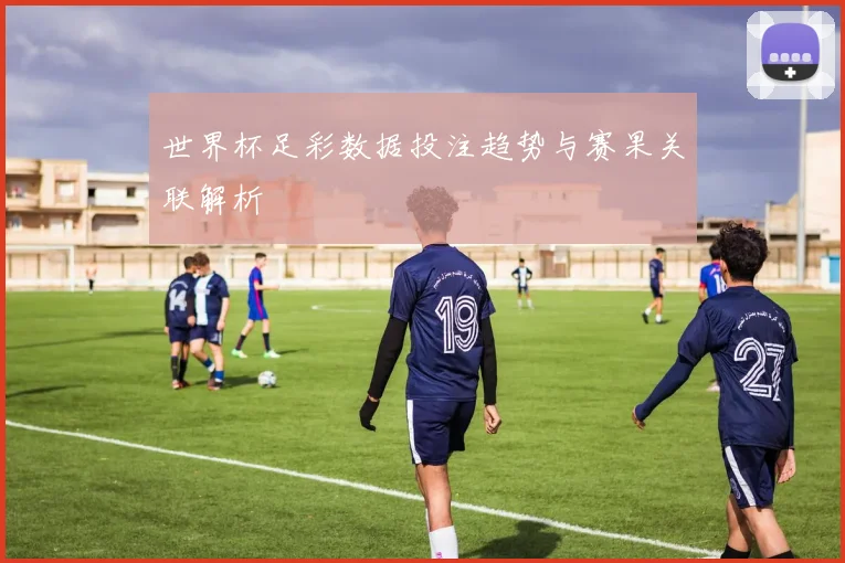 世界杯足彩数据投注趋势与赛果关联解析