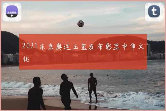 2021东京奥运玉玺发布彰显中华文化