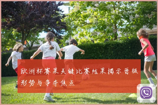 欧洲杯赛果关键比赛结果揭示晋级形势与争夺焦点